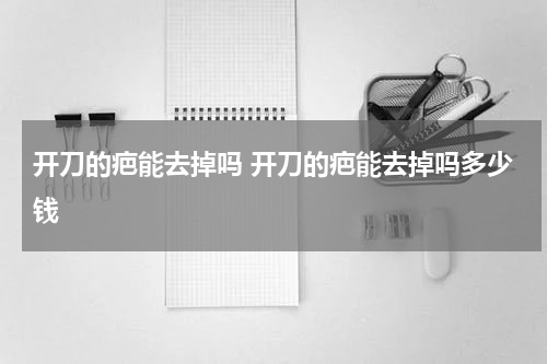 开刀的疤能去掉吗 开刀的疤能去掉吗多少钱