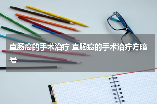 直肠癌的手术治疗 直肠癌的手术治疗方暗号