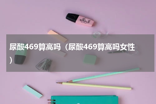 尿酸469算高吗（尿酸469算高吗女性）