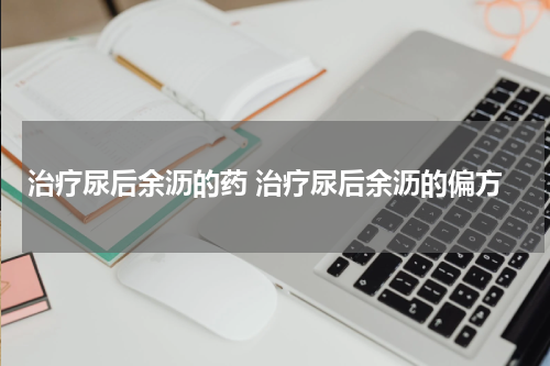 治疗尿后余沥的药 治疗尿后余沥的偏方