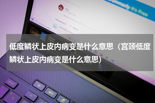 低度鳞状上皮内病变是什么意思（宫颈低度鳞状上皮内病变是什么意思）