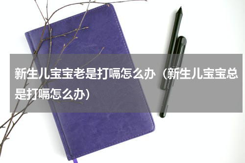 新生儿宝宝老是打嗝怎么办（新生儿宝宝总是打嗝怎么办）
