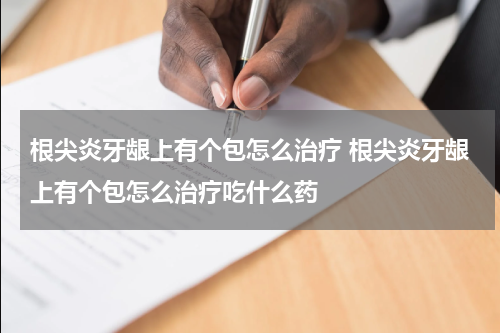 根尖炎牙龈上有个包怎么治疗 根尖炎牙龈上有个包怎么治疗吃什么药
