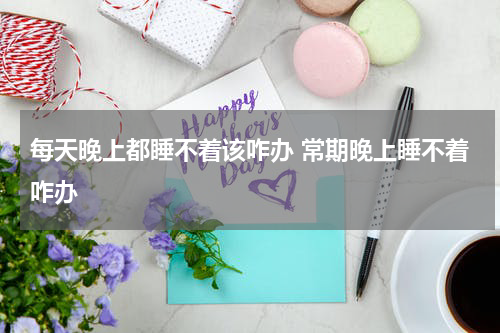 每天晚上都睡不着该咋办 常期晚上睡不着咋办