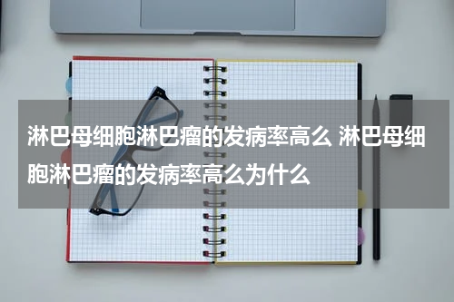 淋巴母细胞淋巴瘤的发病率高么 淋巴母细胞淋巴瘤的发病率高么为什么