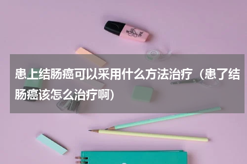 患上结肠癌可以采用什么方法治疗（患了结肠癌该怎么治疗啊）