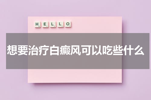 想要治疗白癜风可以吃些什么