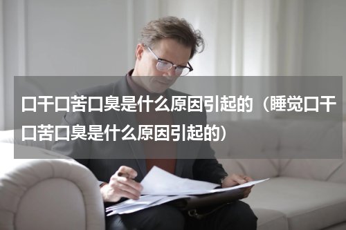 口干口苦口臭是什么原因引起的（睡觉口干口苦口臭是什么原因引起的）