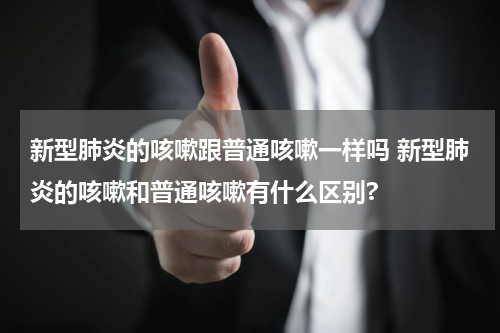 新型肺炎的咳嗽跟普通咳嗽一样吗 新型肺炎的咳嗽和普通咳嗽有什么区别?