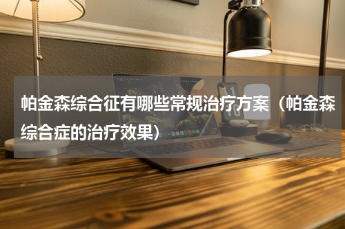 帕金森综合征有哪些常规治疗方案（帕金森综合症的治疗效果）