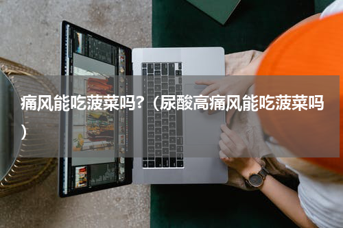 痛风能吃菠菜吗?（尿酸高痛风能吃菠菜吗）