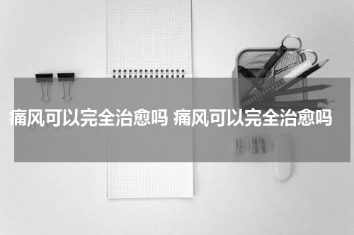 痛风可以完全治愈吗 痛风可以完全治愈吗
