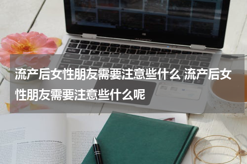 流产后女性朋友需要注意些什么 流产后女性朋友需要注意些什么呢
