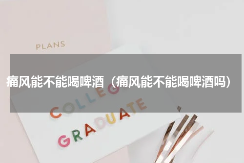 痛风能不能喝啤酒（痛风能不能喝啤酒吗）