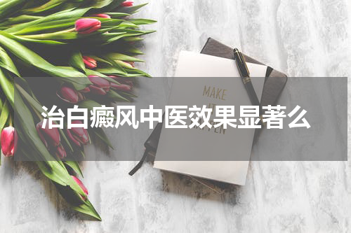 治白癜风中医效果显著么