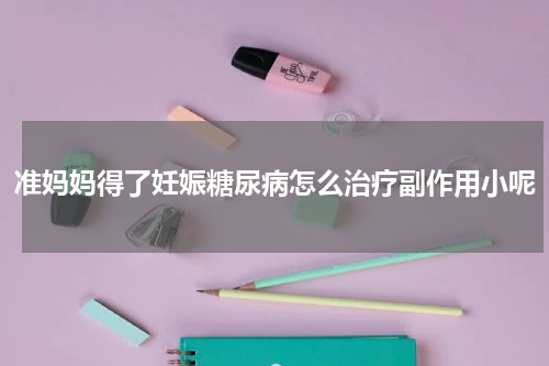 准妈妈得了妊娠糖尿病怎么治疗副作用小呢