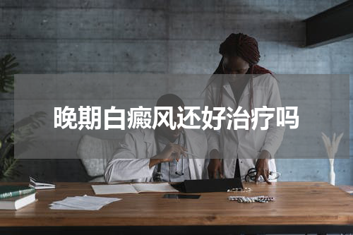 晚期白癜风还好治疗吗
