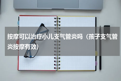 按摩可以治疗小儿支气管炎吗（孩子支气管炎按摩有效）