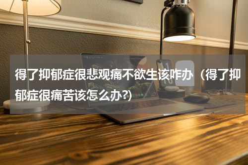 得了抑郁症很悲观痛不欲生该咋办（得了抑郁症很痛苦该怎么办?）