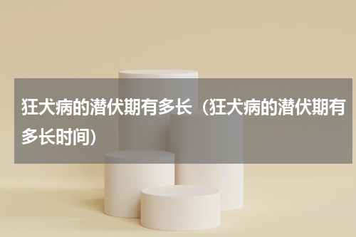 狂犬病的潜伏期有多长（狂犬病的潜伏期有多长时间）