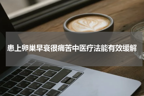 患上卵巢早衰很痛苦中医疗法能有效缓解