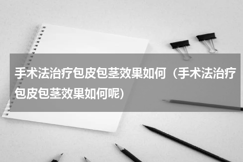 手术法治疗包皮包茎效果如何（手术法治疗包皮包茎效果如何呢）