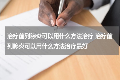 治疗前列腺炎可以用什么方法治疗 治疗前列腺炎可以用什么方法治疗最好