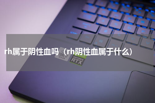 rh属于阴性血吗（rh阴性血属于什么）