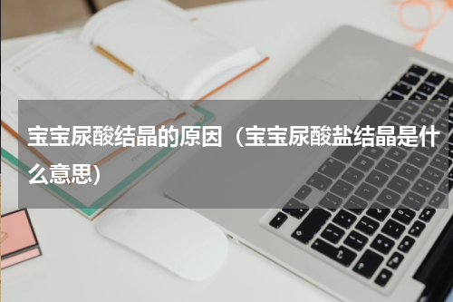 宝宝尿酸结晶的原因（宝宝尿酸盐结晶是什么意思）