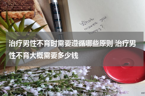 治疗男性不育时需要遵循哪些原则 治疗男性不育大概需要多少钱