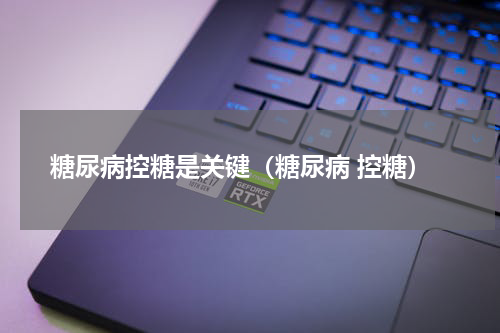 糖尿病控糖是关键（糖尿病 控糖）