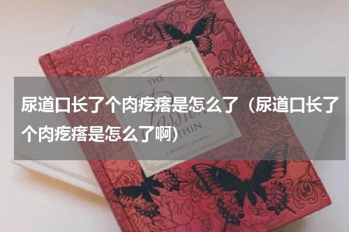 尿道口长了个肉疙瘩是怎么了（尿道口长了个肉疙瘩是怎么了啊）