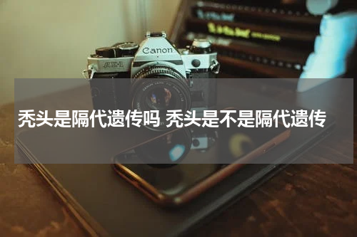 秃头是隔代遗传吗 秃头是不是隔代遗传