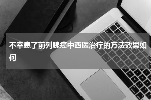 不幸患了前列腺癌中西医治疗的方法效果如何