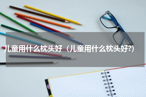 儿童用什么枕头好（儿童用什么枕头好?）