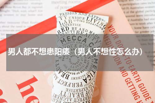 男人都不想患阳痿（男人不想性怎么办）