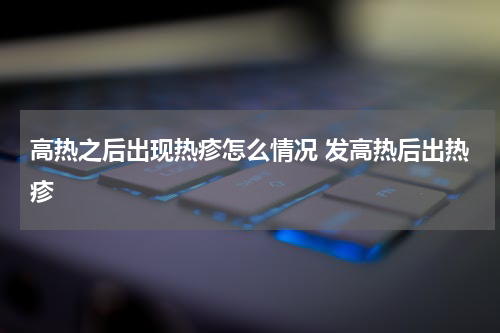 高热之后出现热疹怎么情况 发高热后出热疹