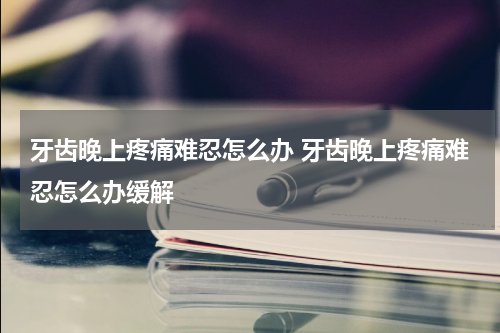 牙齿晚上疼痛难忍怎么办 牙齿晚上疼痛难忍怎么办缓解