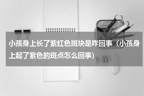 小孩身上长了紫红色斑块是咋回事（小孩身上起了紫色的斑点怎么回事）
