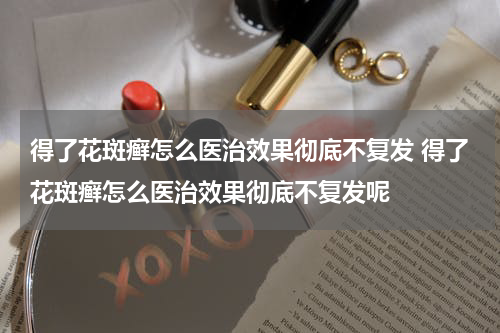 得了花斑癣怎么医治效果彻底不复发 得了花斑癣怎么医治效果彻底不复发呢