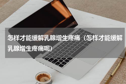 怎样才能缓解乳腺增生疼痛（怎样才能缓解乳腺增生疼痛呢）