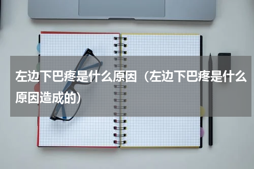 左边下巴疼是什么原因（左边下巴疼是什么原因造成的）