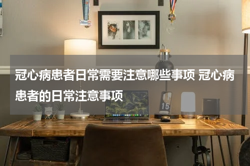 冠心病患者日常需要注意哪些事项 冠心病患者的日常注意事项