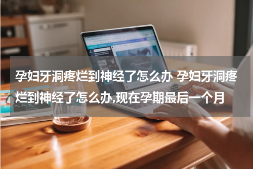 孕妇牙洞疼烂到神经了怎么办 孕妇牙洞疼烂到神经了怎么办,现在孕期最后一个月