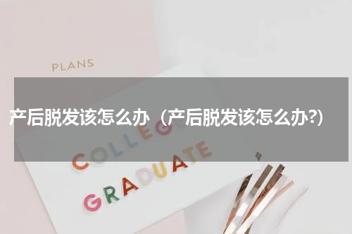 产后脱发该怎么办（产后脱发该怎么办?）