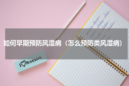 如何早期预防风湿病（怎么预防类风湿病）
