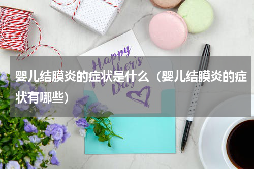 婴儿结膜炎的症状是什么（婴儿结膜炎的症状有哪些）