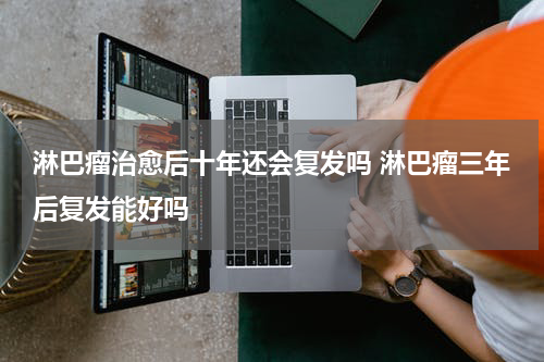 淋巴瘤治愈后十年还会复发吗 淋巴瘤三年后复发能好吗