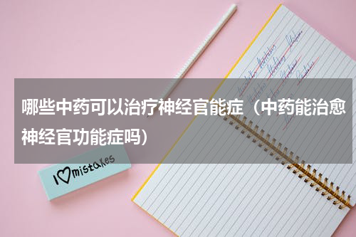 哪些中药可以治疗神经官能症（中药能治愈神经官功能症吗）