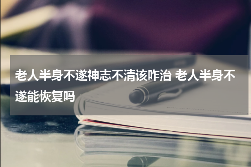 老人半身不遂神志不清该咋治 老人半身不遂能恢复吗
